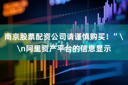 南京股票配资公司请谨慎购买！”\n阿里资产平台的信息显示