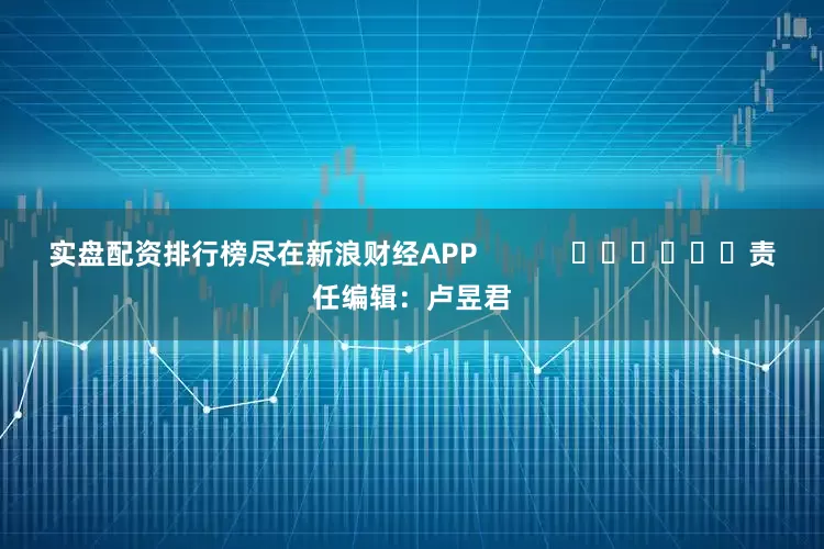 实盘配资排行榜尽在新浪财经APP            						责任编辑：卢昱君