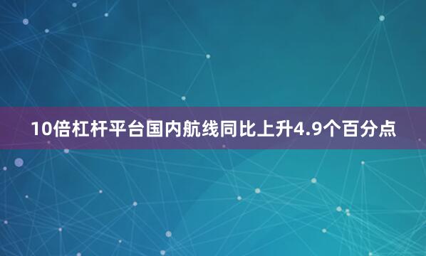 10倍杠杆平台国内航线同比上升4.9个百分点