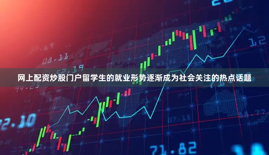 网上配资炒股门户留学生的就业形势逐渐成为社会关注的热点话题