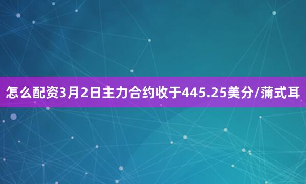 怎么配资3月2日主力合约收于445.25美分/蒲式耳