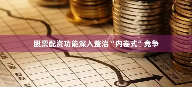 股票配资功能深入整治“内卷式”竞争