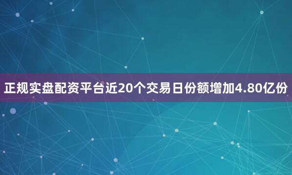 正规实盘配资平台近20个交易日份额增加4.80亿份
