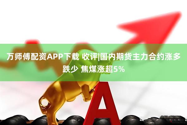 万师傅配资APP下载 收评|国内期货主力合约涨多跌少 焦煤涨超5%