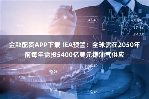金融配资APP下载 IEA预警:全球需在2050年前每年需投5400亿美元稳油气供应