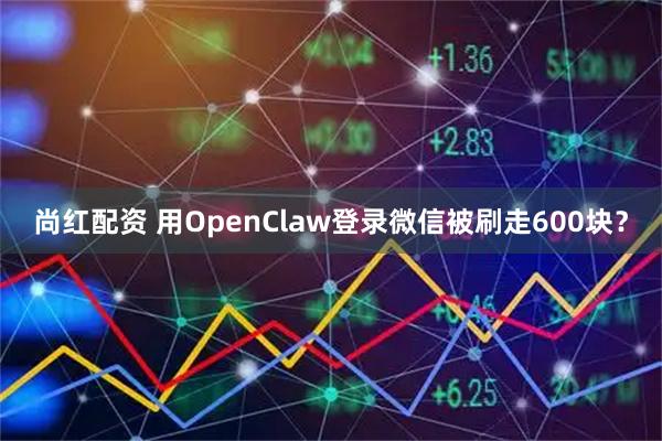 尚红配资 用OpenClaw登录微信被刷走600块？