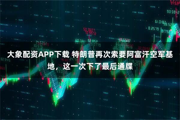 大象配资APP下载 特朗普再次索要阿富汗空军基地，这一次下了最后通牒
