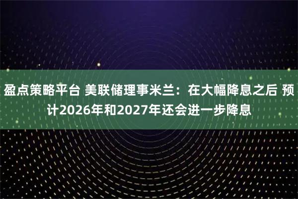 盈点策略平台 美联储理事米兰：在大幅降息之后 预计2026年和2027年还会进一步降息