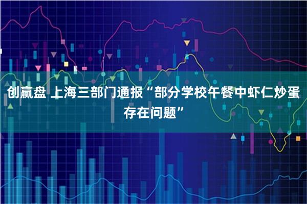 创赢盘 上海三部门通报“部分学校午餐中虾仁炒蛋存在问题”