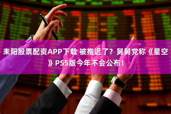 耒阳股票配资APP下载 被推迟了?舅舅党称《星空》PS5版今年不会公布!