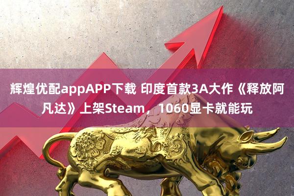辉煌优配appAPP下载 印度首款3A大作《释放阿凡达》上架Steam,1060显卡就能玩
