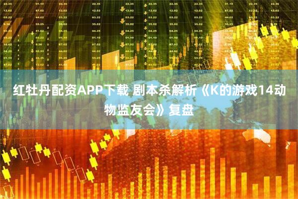 红牡丹配资APP下载 剧本杀解析《K的游戏14动物监友会》复盘