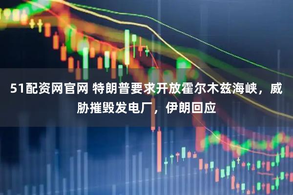 51配资网官网 特朗普要求开放霍尔木兹海峡,威胁摧毁发电厂,伊朗回应