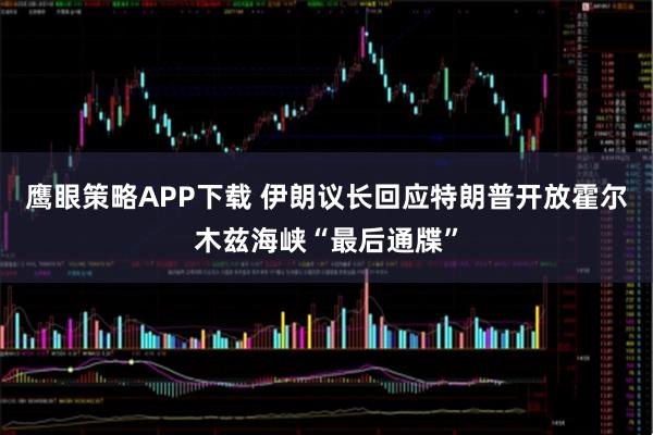鹰眼策略APP下载 伊朗议长回应特朗普开放霍尔木兹海峡“最后通牒”