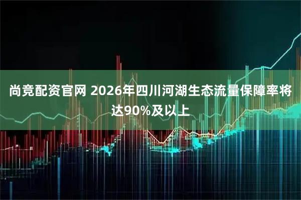 尚竞配资官网 2026年四川河湖生态流量保障率将达90%及以上