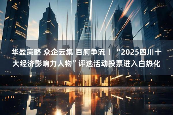 华盈策略 众企云集 百舸争流 ！“2025四川十大经济影响力人物”评选活动投票进入白热化