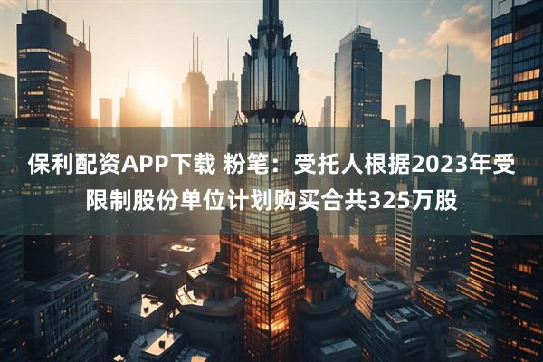 保利配资APP下载 粉笔：受托人根据2023年受限制股份单位计划购买合共325万股