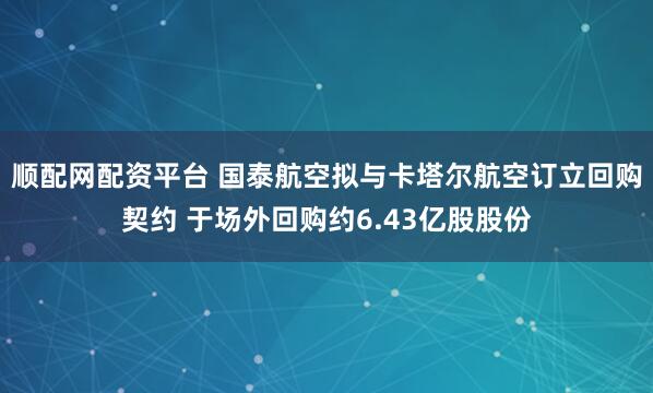 顺配网配资平台 国泰航空拟与卡塔尔航空订立回购契约 于场外回购约6.43亿股股份