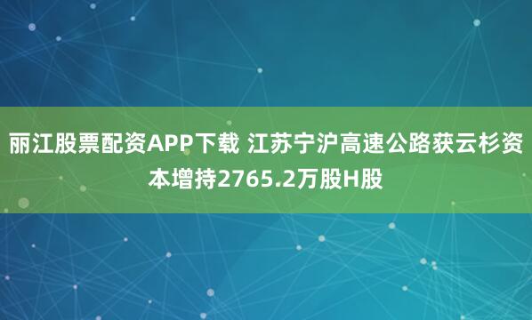丽江股票配资APP下载 江苏宁沪高速公路获云杉资本增持2765.2万股H股