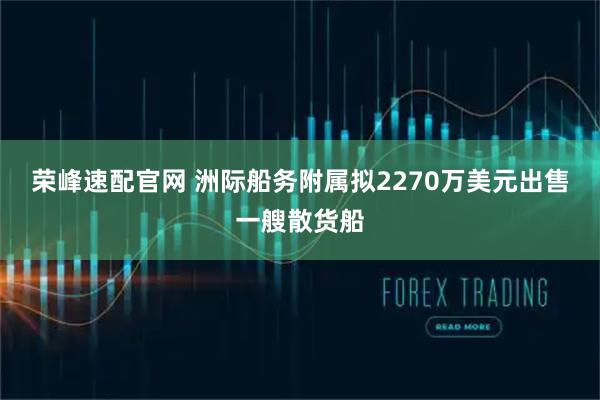 荣峰速配官网 洲际船务附属拟2270万美元出售一艘散货船