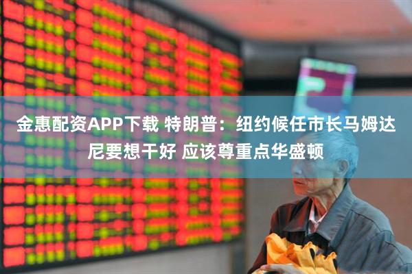 金惠配资APP下载 特朗普：纽约候任市长马姆达尼要想干好 应该尊重点华盛顿