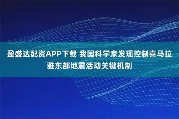 盈盛达配资APP下载 我国科学家发现控制喜马拉雅东部地震活动关键机制