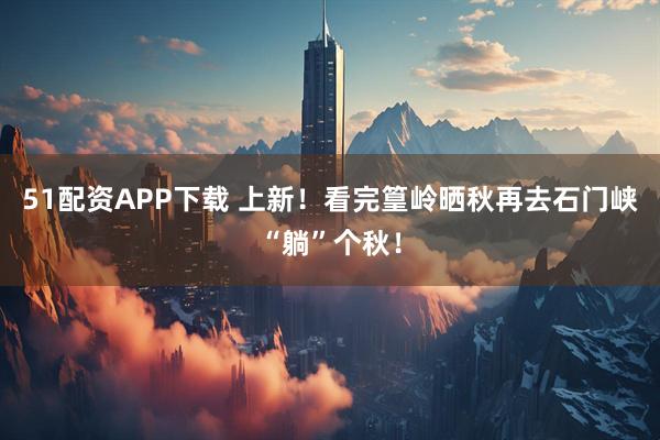 51配资APP下载 上新！看完篁岭晒秋再去石门峡“躺”个秋！