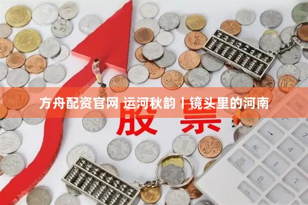 方舟配资官网 运河秋韵丨镜头里的河南