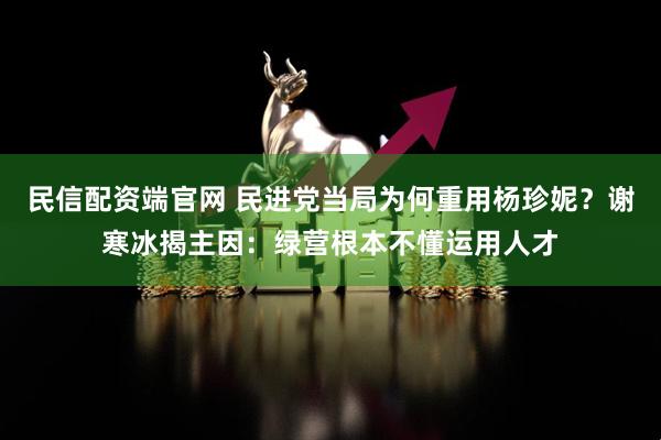 民信配资端官网 民进党当局为何重用杨珍妮？谢寒冰揭主因：绿营根本不懂运用人才