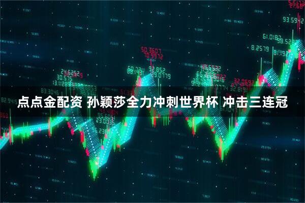 点点金配资 孙颖莎全力冲刺世界杯 冲击三连冠