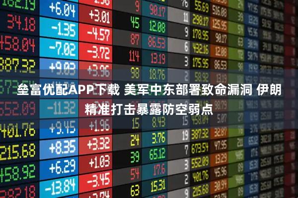 垒富优配APP下载 美军中东部署致命漏洞 伊朗精准打击暴露防空弱点