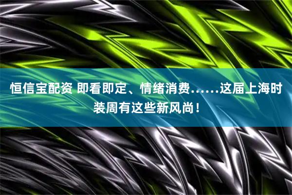 恒信宝配资 即看即定、情绪消费……这届上海时装周有这些新风尚！