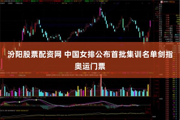 汾阳股票配资网 中国女排公布首批集训名单剑指奥运门票