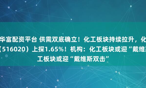 华富配资平台 供需双底确立！化工板块持续拉升，化工ETF（516020）上探1.65%！机构：化工板块或迎“戴维斯双击”