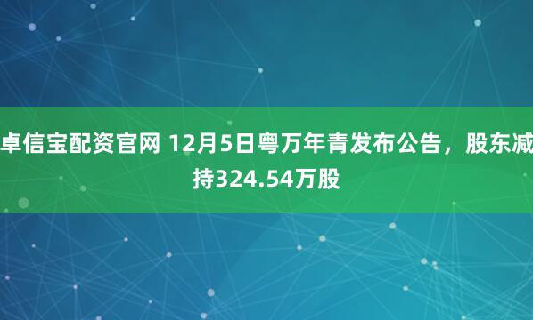 卓信宝配资官网 12月5日粤万年青发布公告,股东减持324.54万股