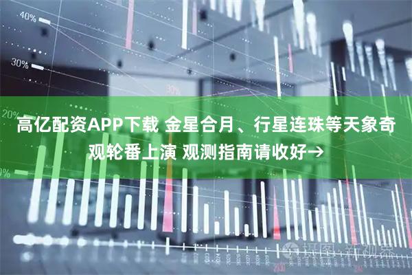 高亿配资APP下载 金星合月、行星连珠等天象奇观轮番上演 观测指南请收好→