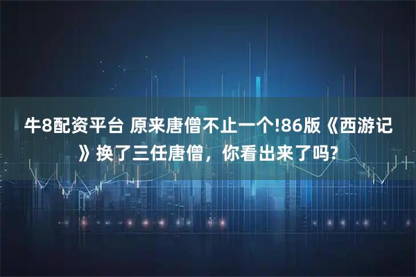 牛8配资平台 原来唐僧不止一个!86版《西游记》换了三任唐僧，你看出来了吗?