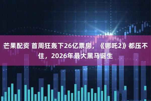 芒果配资 首周狂轰下26亿票房，《哪吒2》都压不住，2026年最大黑马诞生