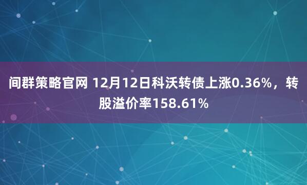 间群策略官网 12月12日科沃转债上涨0.36%,转股溢价率158.61%