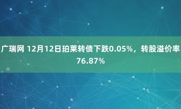广瑞网 12月12日珀莱转债下跌0.05%，转股溢价率76.87%
