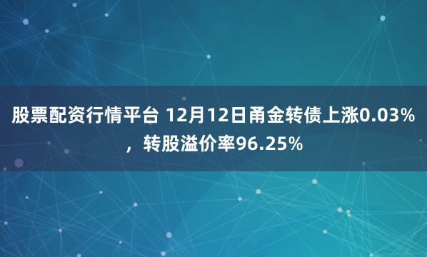 股票配资行情平台 12月12日甬金转债上涨0.03%,转股溢价率96.25%