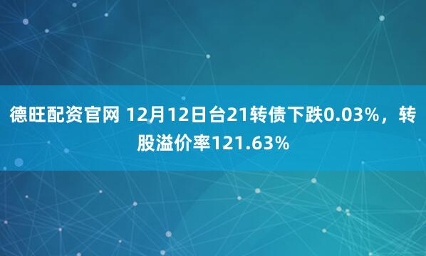 德旺配资官网 12月12日台21转债下跌0.03%,转股溢价率121.63%