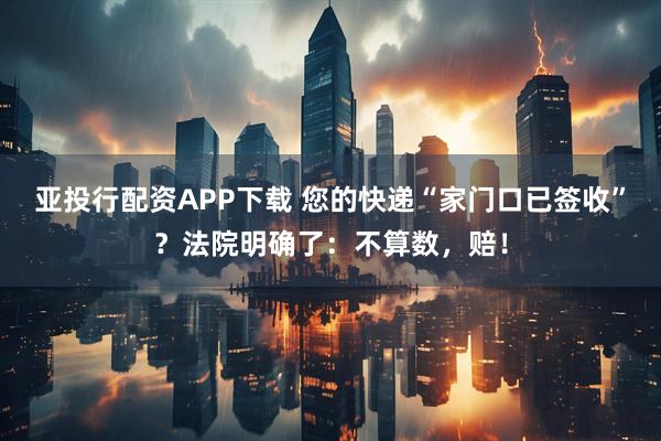 亚投行配资APP下载 您的快递“家门口已签收”？法院明确了：不算数，赔！