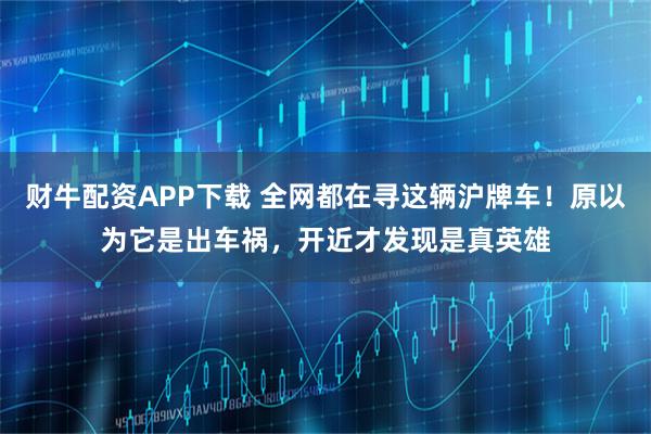财牛配资APP下载 全网都在寻这辆沪牌车！原以为它是出车祸，开近才发现是真英雄