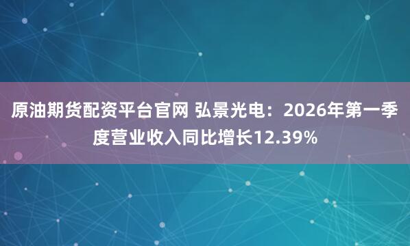 原油期货配资平台官网 弘景光电：2026年第一季度营业收入同比增长12.39%