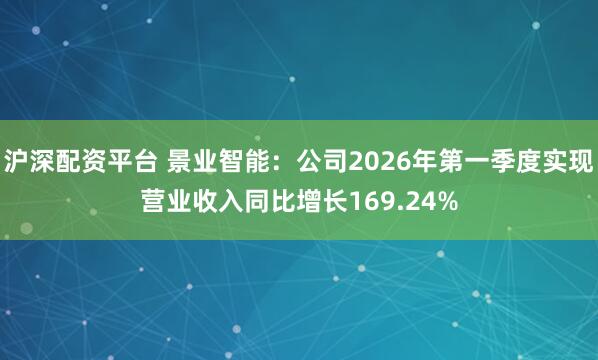 沪深配资平台 景业智能：公司2026年第一季度实现营业收入同比增长169.24%