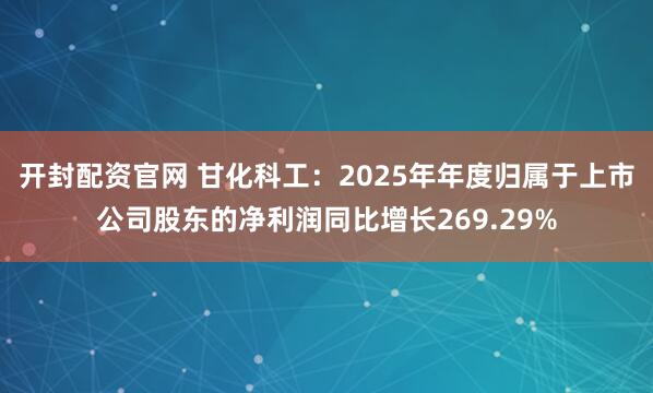 开封配资官网 甘化科工：2025年年度归属于上市公司股东的净利润同比增长269.29%