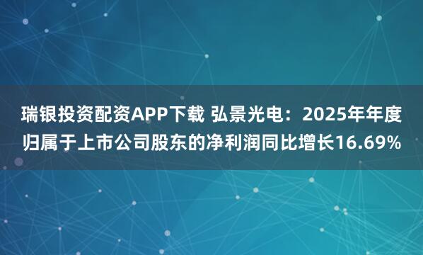 瑞银投资配资APP下载 弘景光电：2025年年度归属于上市公司股东的净利润同比增长16.69%