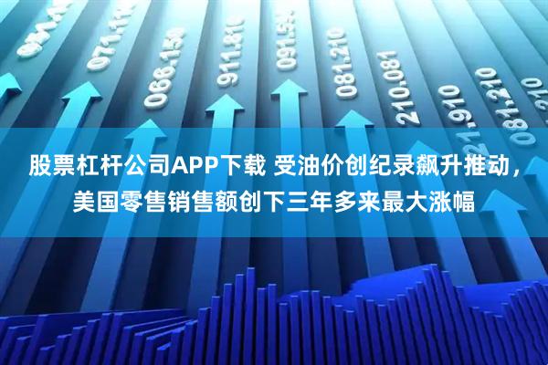 股票杠杆公司APP下载 受油价创纪录飙升推动，美国零售销售额创下三年多来最大涨幅