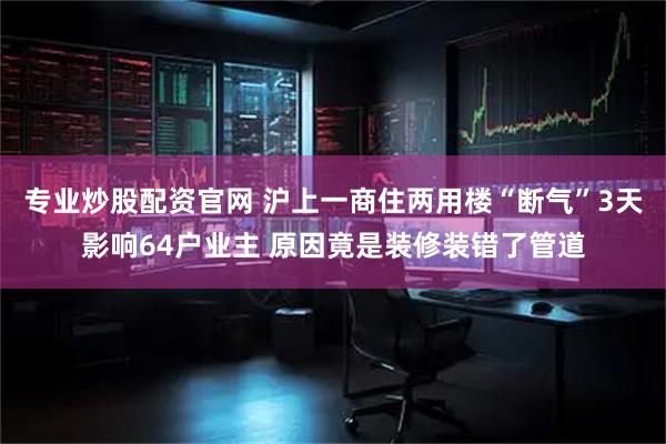 专业炒股配资官网 沪上一商住两用楼“断气”3天影响64户业主 原因竟是装修装错了管道